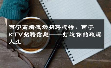 西宁高端夜场招聘模特，西宁KTV招聘信息——打造你的璀璨人生