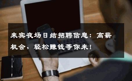 来宾夜场日结招聘信息：高薪机会，轻松赚钱等你来！
