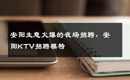 安阳生意火爆的夜场招聘，安阳KTV招聘模特