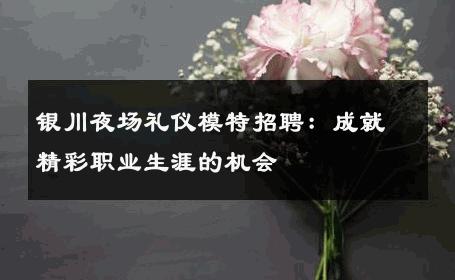 银川夜场礼仪模特招聘：成就精彩职业生涯的机会