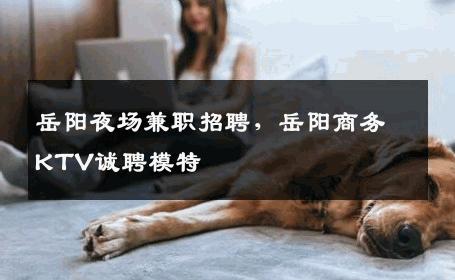 岳阳夜场兼职招聘，岳阳商务KTV诚聘模特