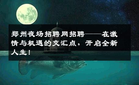 郑州夜场招聘网招聘——在激情与机遇的交汇点，开启全新人生！