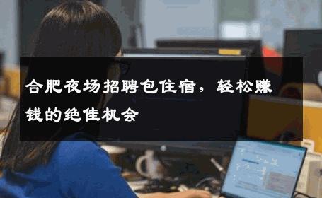 合肥夜场招聘包住宿，轻松赚钱的绝佳机会