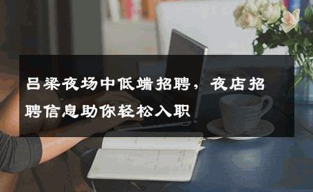 吕梁夜场中低端招聘，夜店招聘信息助你轻松入职