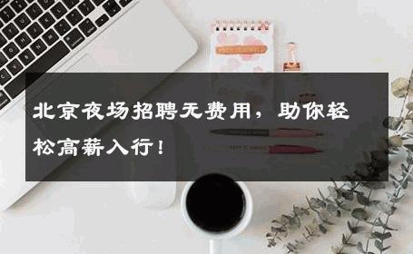 北京夜场招聘无费用，助你轻松高薪入行！