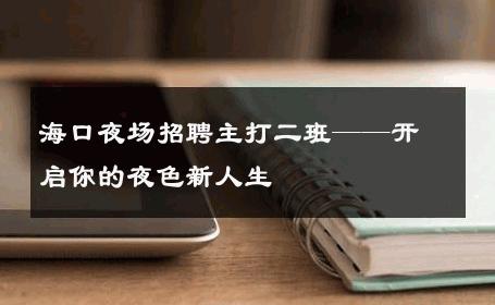 海口夜场招聘主打二班——开启你的夜色新人生