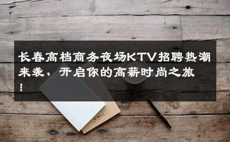 长春高档商务夜场KTV招聘热潮来袭，开启你的高薪时尚之旅！