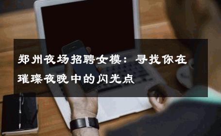 郑州夜场招聘女模：寻找你在璀璨夜晚中的闪光点