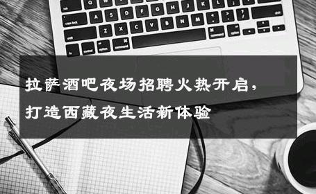 拉萨酒吧夜场招聘火热开启，打造西藏夜生活新体验