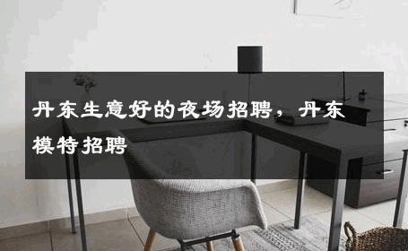 丹东生意好的夜场招聘，丹东模特招聘