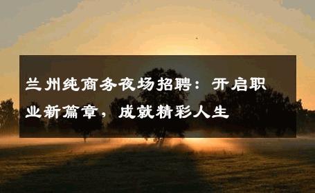兰州纯商务夜场招聘：开启职业新篇章，成就精彩人生