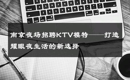 南京夜场招聘KTV模特——打造耀眼夜生活的新选择