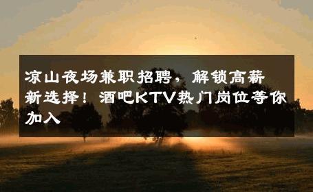 凉山夜场兼职招聘，解锁高薪新选择！酒吧KTV热门岗位等你加入