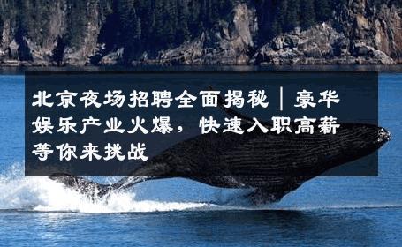 北京夜场招聘全面揭秘｜豪华娱乐产业火爆，快速入职高薪等你来挑战