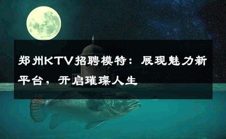 郑州KTV招聘模特：展现魅力新平台，开启璀璨人生