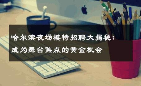 哈尔滨夜场模特招聘大揭秘：成为舞台焦点的黄金机会