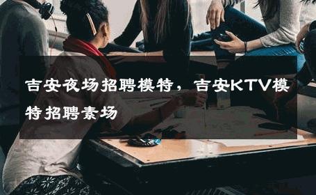 吉安夜场招聘模特，吉安KTV模特招聘素场