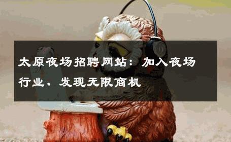太原夜场招聘网站：加入夜场行业，发现无限商机