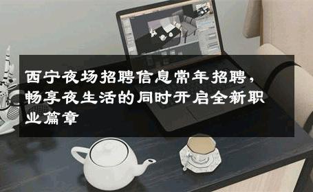 西宁夜场招聘信息常年招聘，畅享夜生活的同时开启全新职业篇章