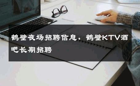 鹤壁夜场招聘信息，鹤壁KTV酒吧长期招聘