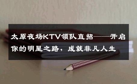 太原夜场KTV领队直招——开启你的明星之路，成就非凡人生