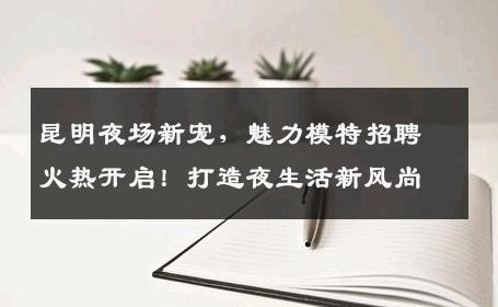 昆明夜场新宠，魅力模特招聘火热开启！打造夜生活新风尚