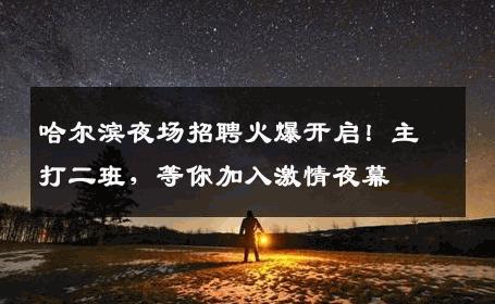 哈尔滨夜场招聘火爆开启！主打二班，等你加入激情夜幕