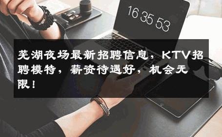芜湖夜场最新招聘信息，KTV招聘模特，薪资待遇好，机会无限！