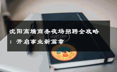 沈阳高端商务夜场招聘全攻略：开启事业新篇章