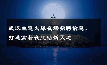 武汉生意火爆夜场招聘信息，打造高薪夜生活新天地