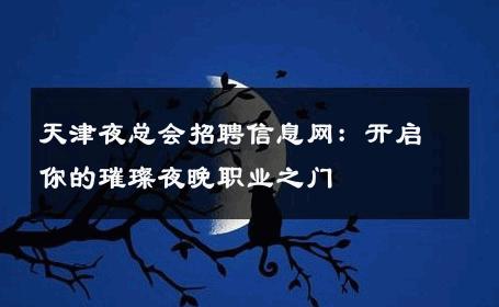 天津夜总会招聘信息网：开启你的璀璨夜晚职业之门