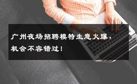 广州夜场招聘模特生意火爆，机会不容错过！