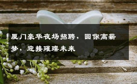 厦门豪华夜场招聘，圆你高薪梦，迎接璀璨未来