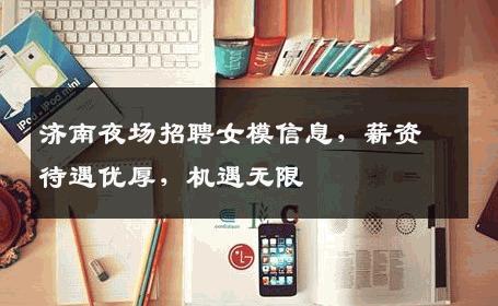 济南夜场招聘女模信息，薪资待遇优厚，机遇无限