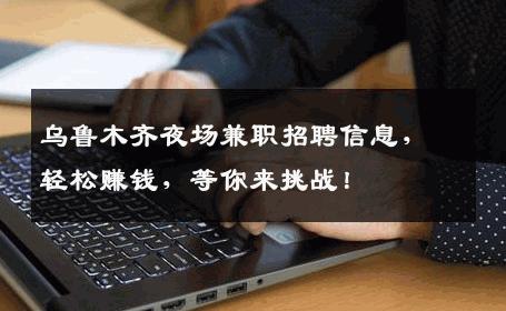 乌鲁木齐夜场兼职招聘信息，轻松赚钱，等你来挑战！