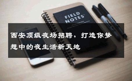 西安顶级夜场招聘，打造你梦想中的夜生活新天地