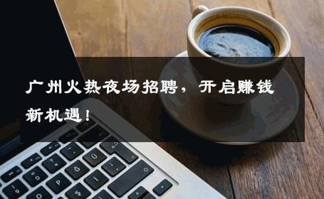 广州火热夜场招聘，开启赚钱新机遇！
