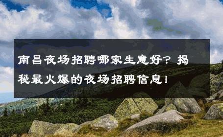 南昌夜场招聘哪家生意好？揭秘最火爆的夜场招聘信息！