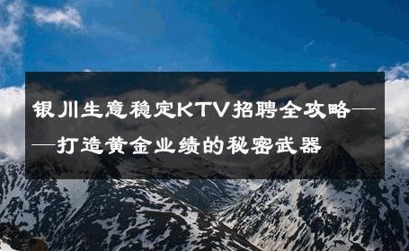 银川生意稳定KTV招聘全攻略——打造黄金业绩的秘密武器