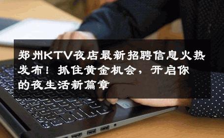 郑州KTV夜店最新招聘信息火热发布！抓住黄金机会，开启你的夜生活新篇章