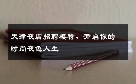 天津夜店招聘模特，开启你的时尚夜色人生