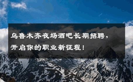 乌鲁木齐夜场酒吧长期招聘，开启你的职业新征程！