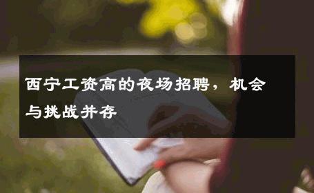 西宁工资高的夜场招聘，机会与挑战并存
