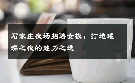 石家庄夜场招聘女模，打造璀璨之夜的魅力之选