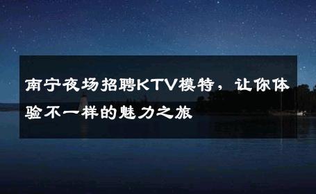 南宁夜场招聘KTV模特，让你体验不一样的魅力之旅