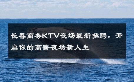 长春商务KTV夜场最新招聘。开启你的高薪夜场新人生