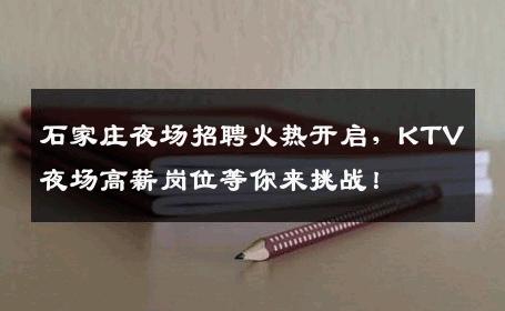 石家庄夜场招聘火热开启，KTV夜场高薪岗位等你来挑战！