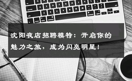 沈阳夜店招聘模特：开启你的魅力之旅，成为闪亮明星！