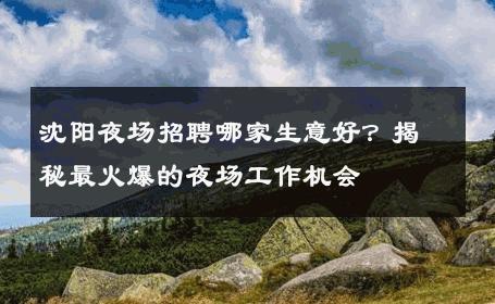 沈阳夜场招聘哪家生意好？揭秘最火爆的夜场工作机会