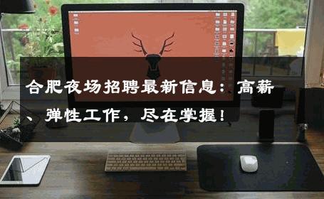 合肥夜场招聘最新信息：高薪、弹性工作，尽在掌握！